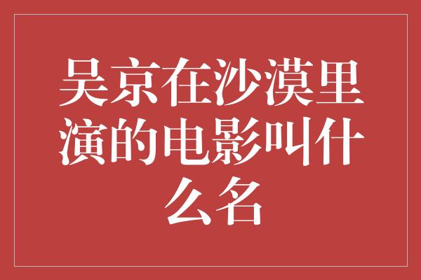 吴京在沙漠里演的电影叫什么名