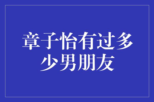 章子怡有过多少男朋友