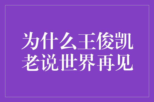 为什么王俊凯老说世界再见