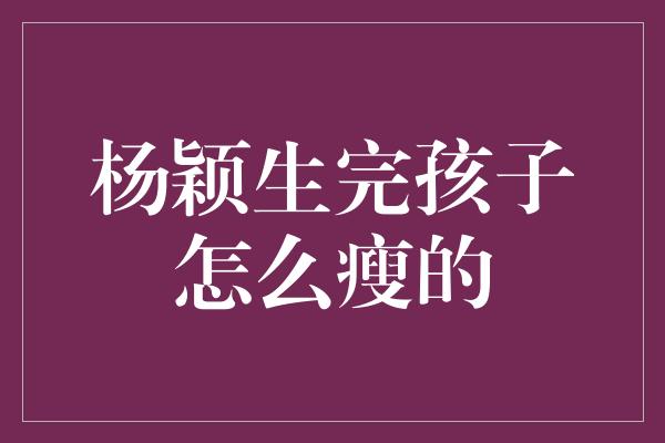 杨颖生完孩子怎么瘦的