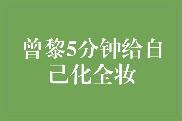 曾黎5分钟给自己化全妆