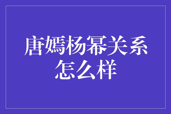 唐嫣杨幂关系怎么样