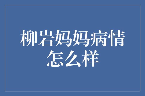 柳岩妈妈病情怎么样