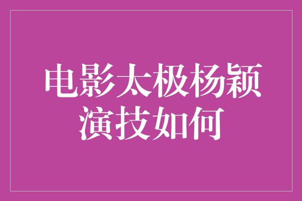 电影太极杨颖演技如何