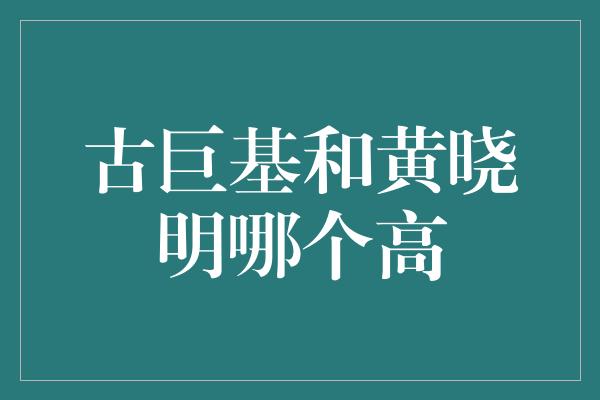 古巨基和黄晓明哪个高