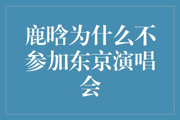 鹿晗为什么不参加东京演唱会