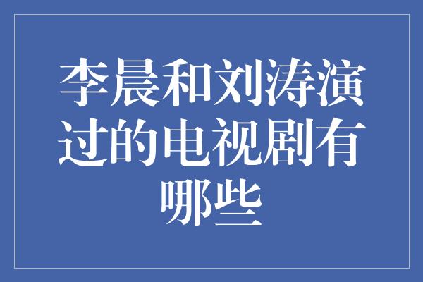 李晨和刘涛演过的电视剧有哪些