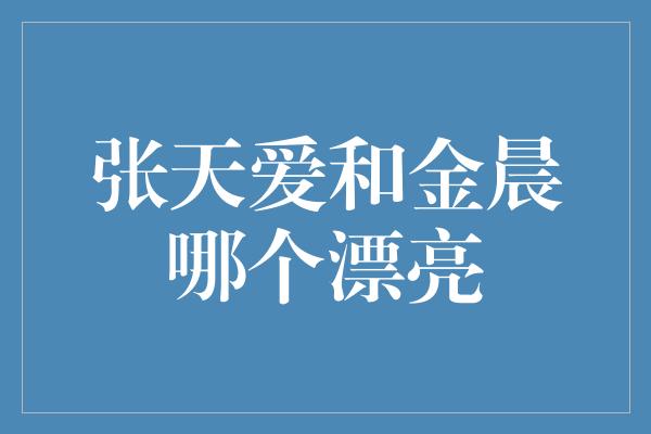 张天爱和金晨哪个漂亮