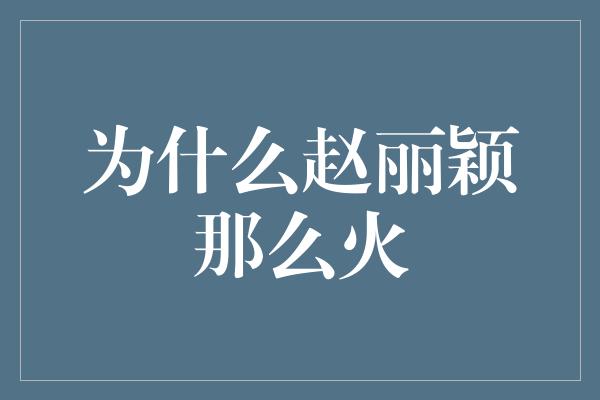 为什么赵丽颖那么火