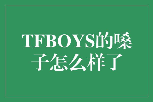 TFBOYS的嗓子怎么样了