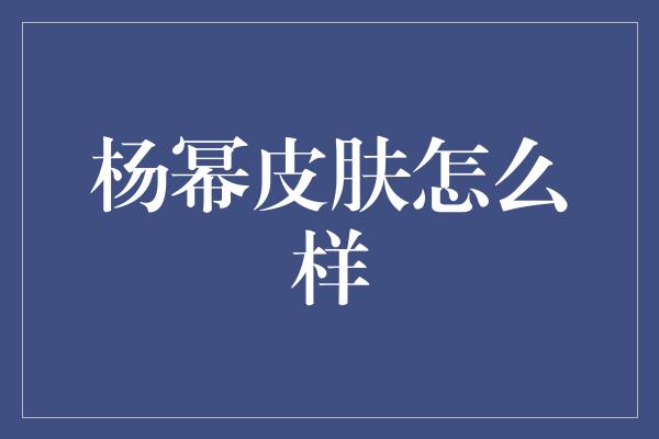 杨幂皮肤怎么样