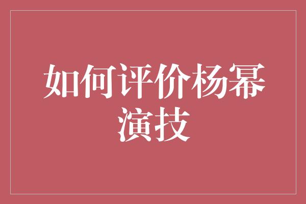 如何评价杨幂演技