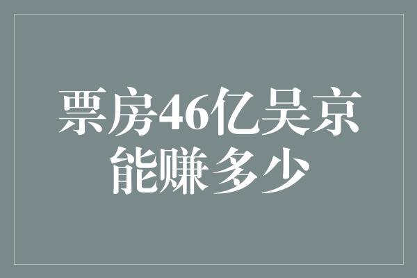 票房46亿吴京能赚多少