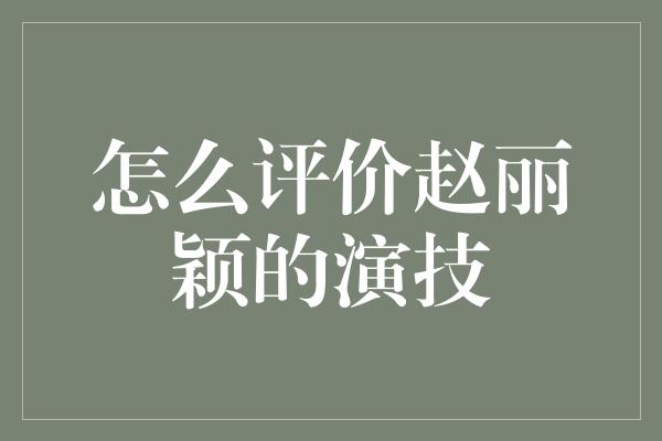 怎么评价赵丽颖的演技