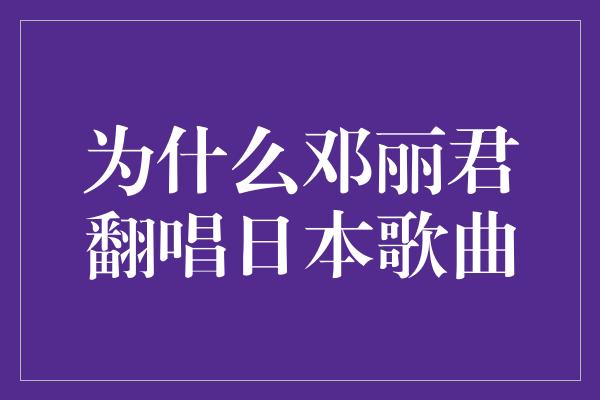 为什么邓丽君翻唱日本歌曲