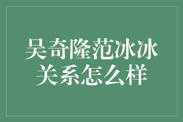 吴奇隆范冰冰关系怎么样