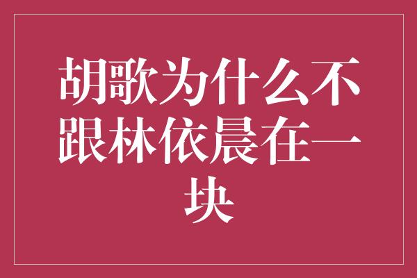 胡歌为什么不跟林依晨在一块