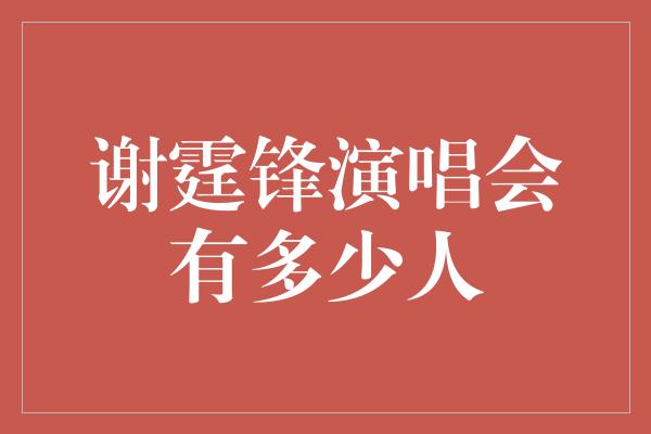 谢霆锋演唱会有多少人