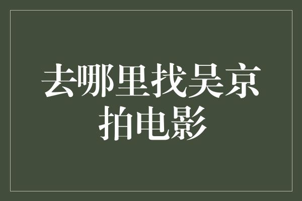 去哪里找吴京拍电影