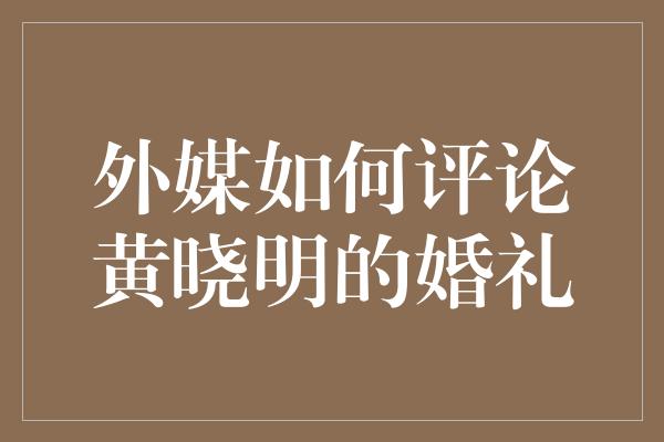 外媒如何评论黄晓明的婚礼