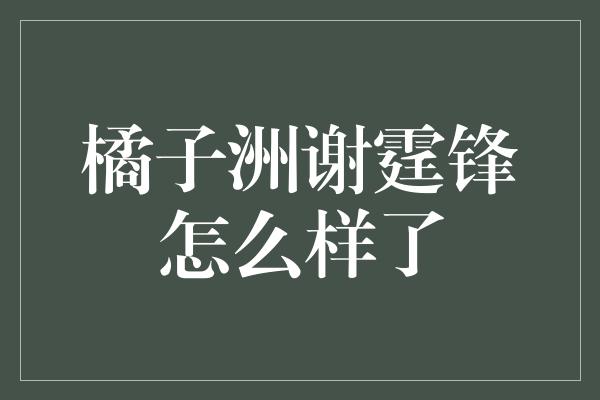 橘子洲谢霆锋怎么样了