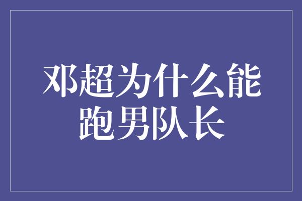 邓超为什么能跑男队长