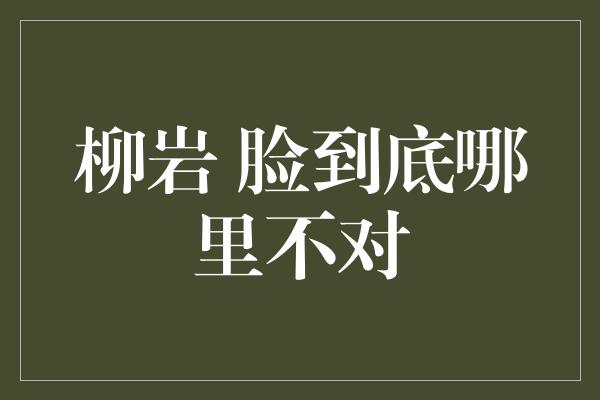 柳岩 脸到底哪里不对