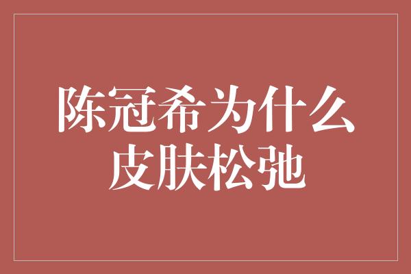 陈冠希为什么皮肤松弛