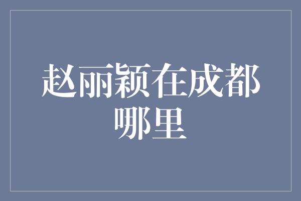 赵丽颖在成都哪里