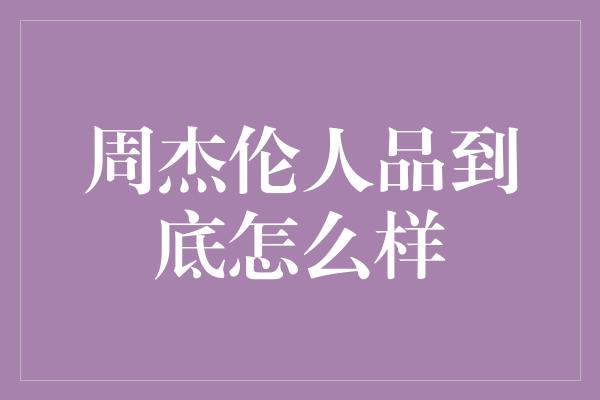 周杰伦人品到底怎么样