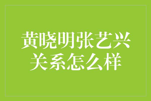 黄晓明张艺兴关系怎么样