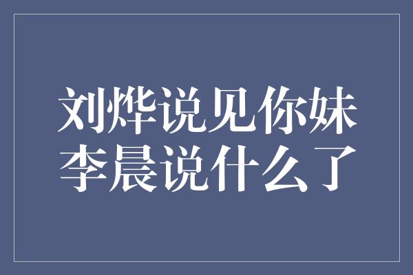 刘烨说见你妹李晨说什么了