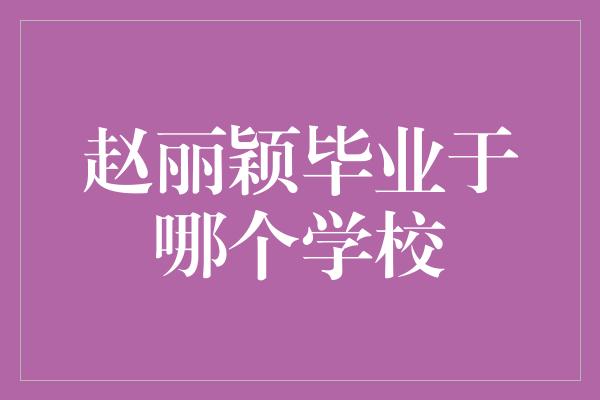 赵丽颖毕业于哪个学校