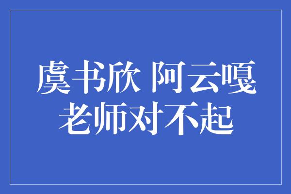 虞书欣 阿云嘎老师对不起