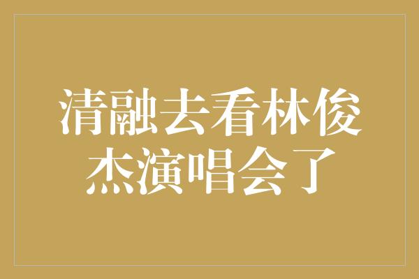 清融去看林俊杰演唱会了