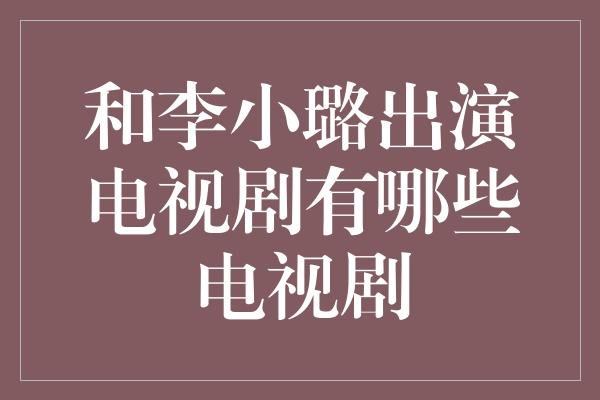 和李小璐出演电视剧有哪些电视剧