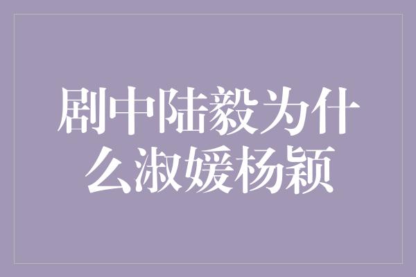 剧中陆毅为什么淑媛杨颖