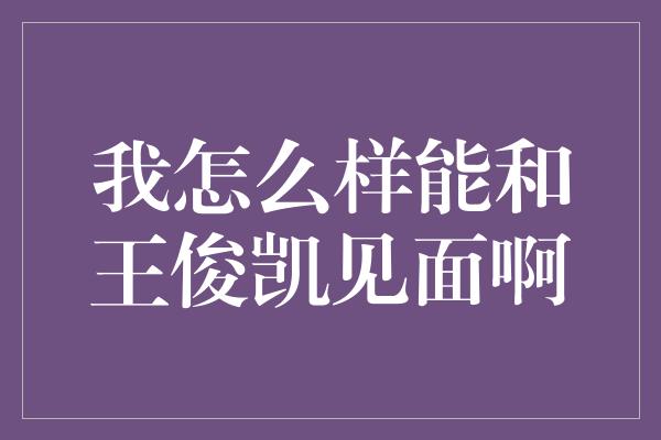 我怎么样能和王俊凯见面啊