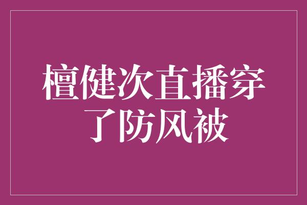 檀健次直播穿了防风被