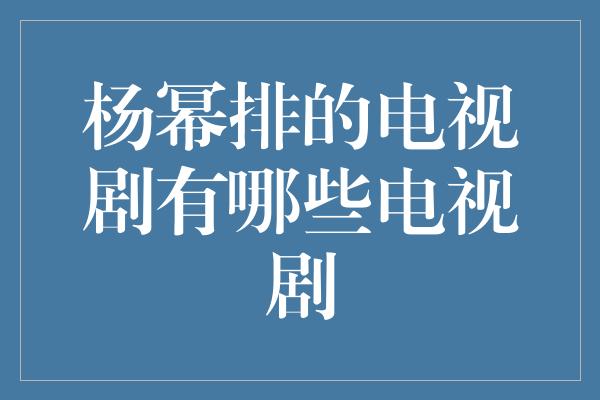 杨幂排的电视剧有哪些电视剧