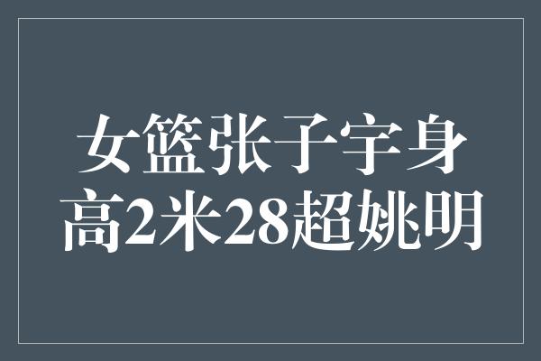 女篮张子宇身高2米28超姚明