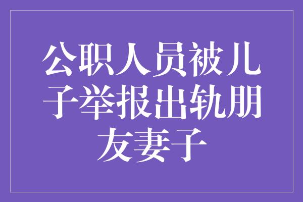 公职人员被儿子举报出轨朋友妻子