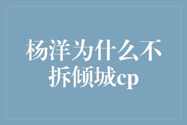 杨洋为什么不拆倾城cp