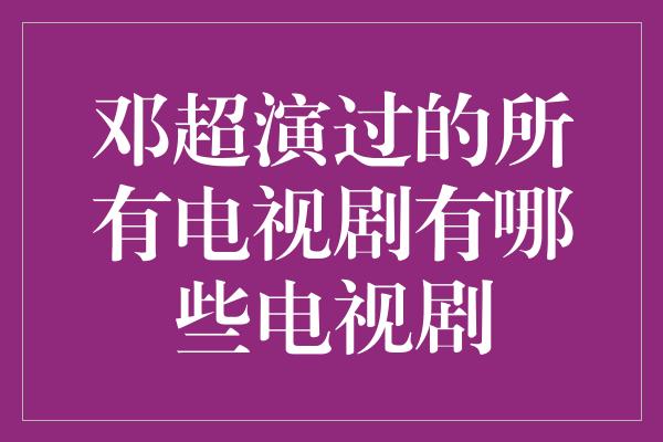 邓超演过的所有电视剧有哪些电视剧