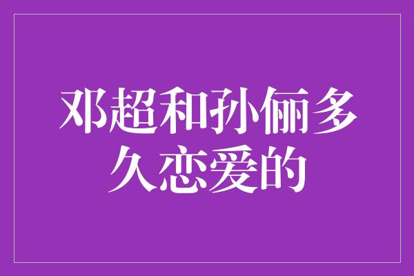 邓超和孙俪多久恋爱的