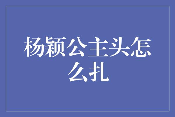 杨颖公主头怎么扎