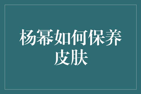 杨幂如何保养皮肤