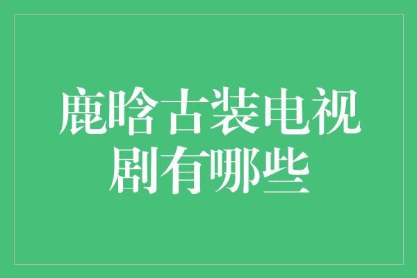 鹿晗古装电视剧有哪些