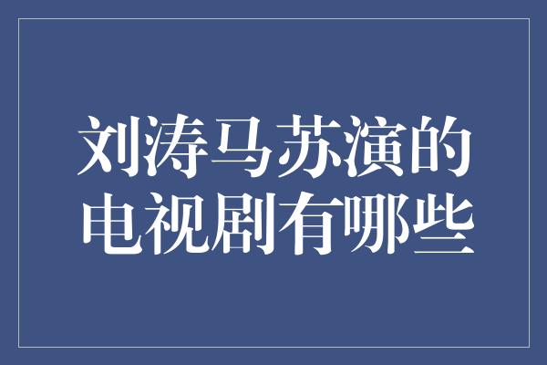 刘涛马苏演的电视剧有哪些