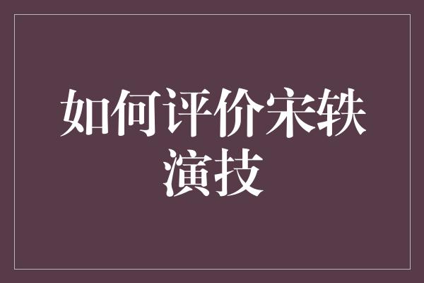 如何评价宋轶演技